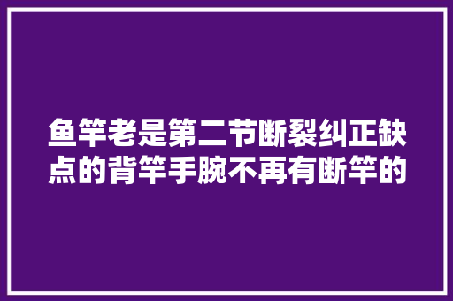 鱼竿老是第二节断裂纠正缺点的背竿手腕不再有断竿的遗憾