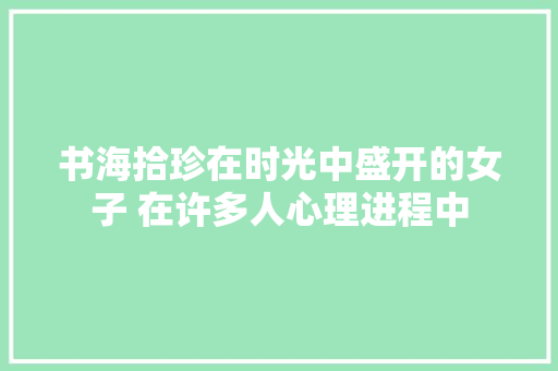 书海拾珍在时光中盛开的女子 在许多人心理进程中