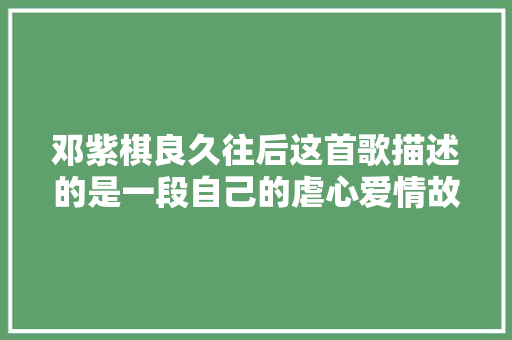 邓紫棋良久往后这首歌描述的是一段自己的虐心爱情故事