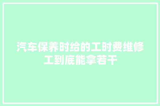 汽车保养时给的工时费维修工到底能拿若干