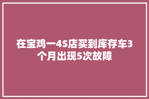 在宝鸡一4S店买到库存车3个月出现5次故障