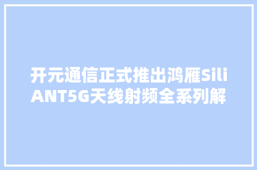 开元通信正式推出鸿雁SiliANT5G天线射频全系列解决筹划