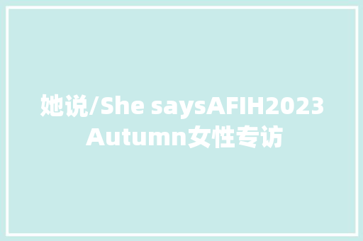 她说/She saysAFIH2023 Autumn女性专访