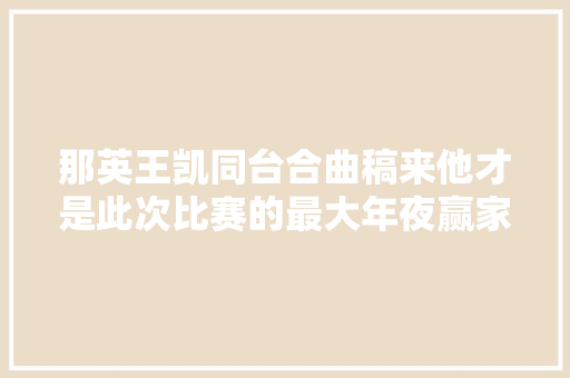 那英王凯同台合曲稿来他才是此次比赛的最大年夜赢家