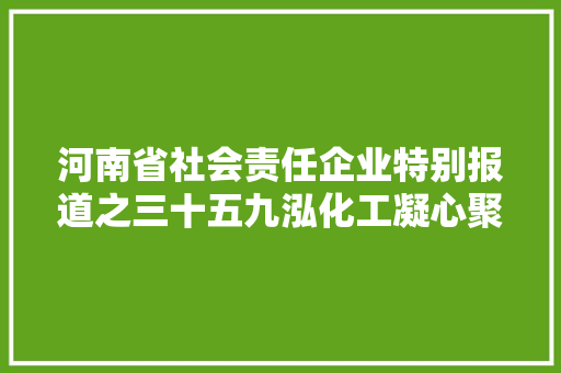 河南省社会责任企业特别报道之三十五九泓化工凝心聚力创大年夜业 勇立潮头开新局