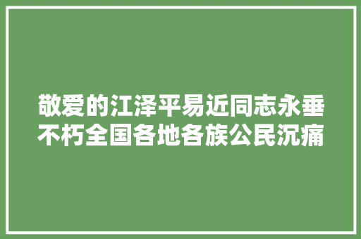 敬爱的江泽平易近同志永垂不朽全国各地各族公民沉痛悼念江泽平易近同志
