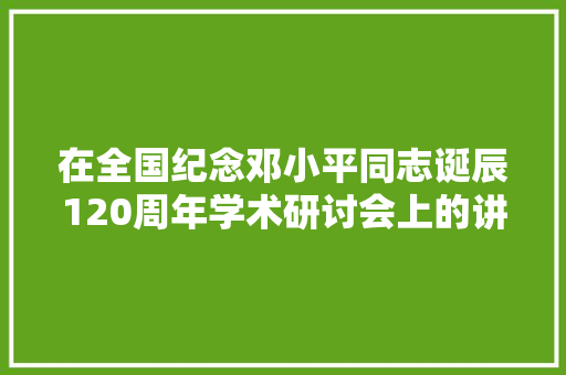 在全国纪念邓小平同志诞辰120周年学术研讨会上的讲话