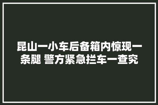 昆山一小车后备箱内惊现一条腿 警方紧急拦车一查究竟 原来是