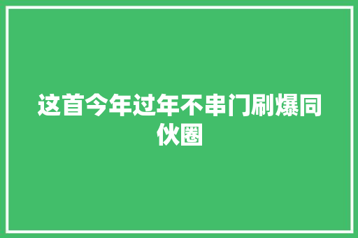 这首今年过年不串门刷爆同伙圈