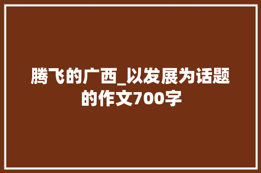 腾飞的广西_以发展为话题的作文700字