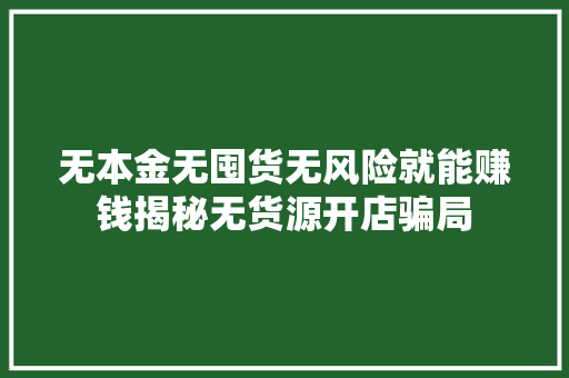无本金无囤货无风险就能赚钱揭秘无货源开店骗局