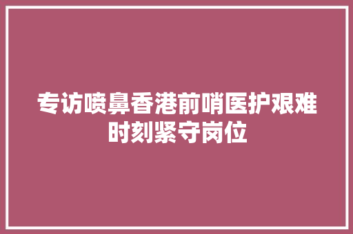 专访喷鼻香港前哨医护艰难时刻紧守岗位