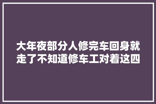 大年夜部分人修完车回身就走了不知道修车工对着这四种旧配件在偷笑