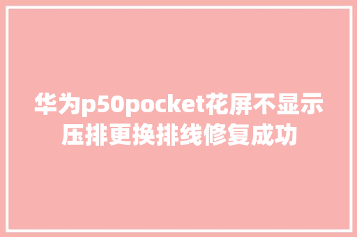 华为p50pocket花屏不显示压排更换排线修复成功