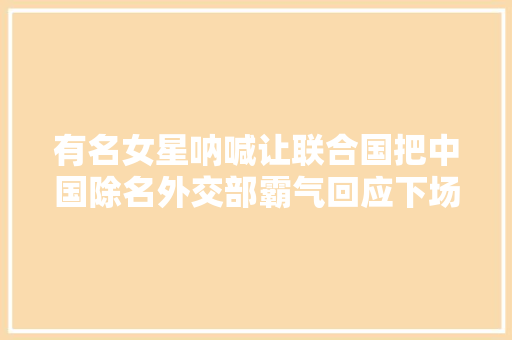 有名女星呐喊让联合国把中国除名外交部霸气回应下场大年夜快人心