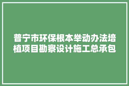 普宁市环保根本举动办法培植项目勘察设计施工总承包中标候选人公示