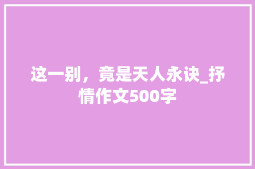 这一别，竟是天人永诀_抒情作文500字