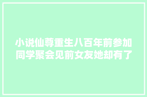 小说仙尊重生八百年前参加同学聚会见前女友她却有了新男友