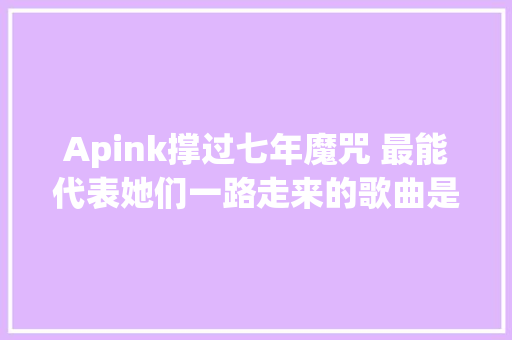 Apink撑过七年魔咒 最能代表她们一路走来的歌曲是这首