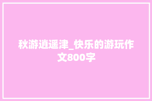 秋游逍遥津_快乐的游玩作文800字