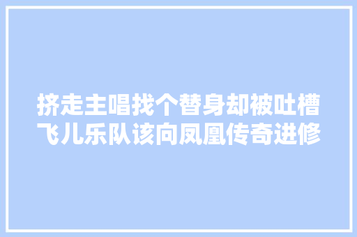挤走主唱找个替身却被吐槽飞儿乐队该向凤凰传奇进修