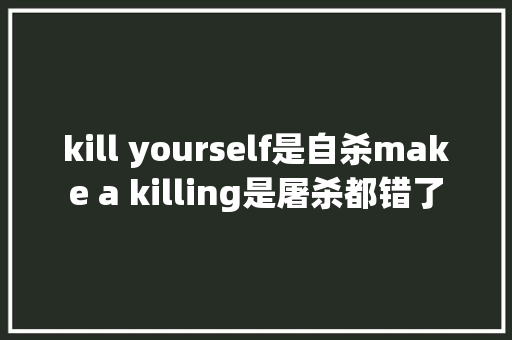 kill yourself是自杀make a killing是屠杀都错了