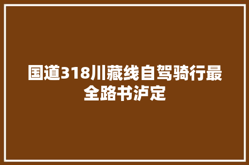 国道318川藏线自驾骑行最全路书泸定