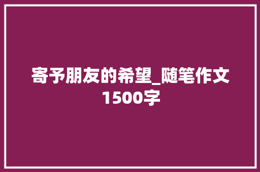 寄予朋友的希望_随笔作文1500字