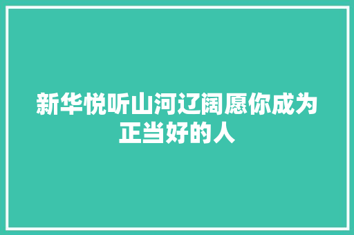 新华悦听山河辽阔愿你成为正当好的人