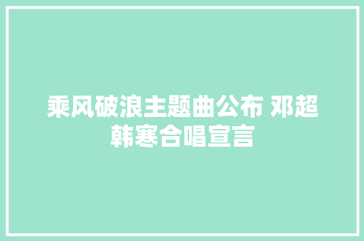 乘风破浪主题曲公布 邓超韩寒合唱宣言
