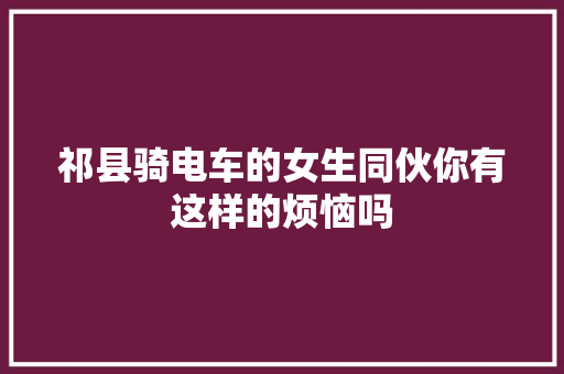 祁县骑电车的女生同伙你有这样的烦恼吗 汽车知识