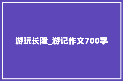 游玩长隆_游记作文700字