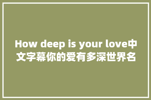 How deep is your love中文字幕你的爱有多深世界名曲