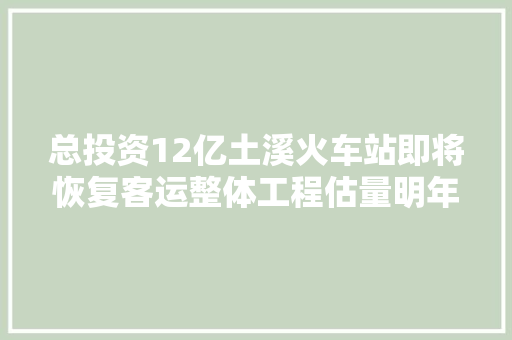 总投资12亿土溪火车站即将恢复客运整体工程估量明年6月落成