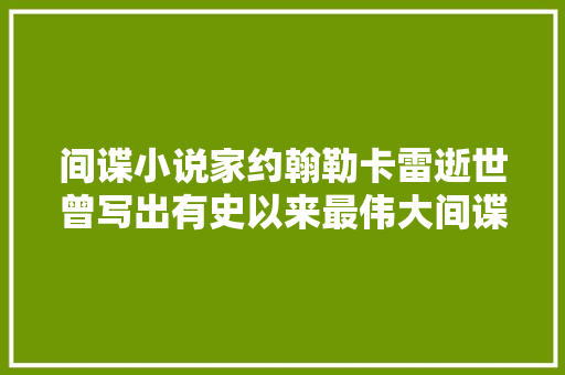 间谍小说家约翰勒卡雷逝世曾写出有史以来最伟大间谍小说
