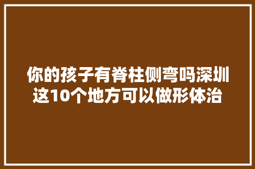 你的孩子有脊柱侧弯吗深圳这10个地方可以做形体治疗了 汽车知识