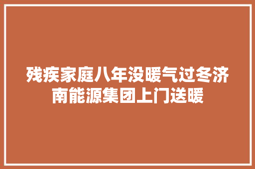 残疾家庭八年没暖气过冬济南能源集团上门送暖