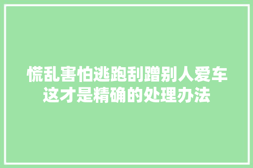 慌乱害怕逃跑刮蹭别人爱车这才是精确的处理办法