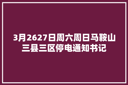 3月2627日周六周日马鞍山三县三区停电通知书记