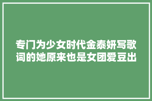 专门为少女时代金泰妍写歌词的她原来也是女团爱豆出身