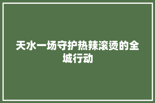 天水一场守护热辣滚烫的全城行动