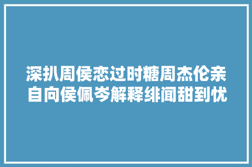 深扒周侯恋过时糖周杰伦亲自向侯佩岑解释绯闻甜到忧伤