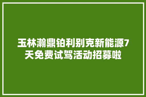 玉林瀚鼎铂利别克新能源7天免费试驾活动招募啦