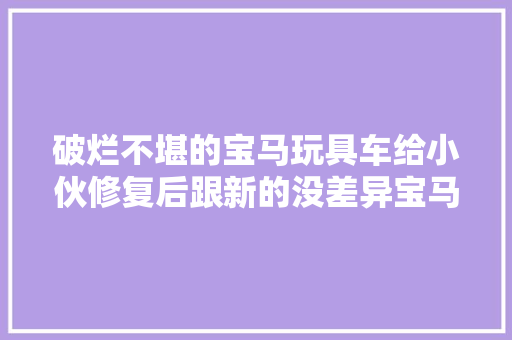 破烂不堪的宝马玩具车给小伙修复后跟新的没差异宝马