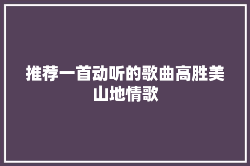 推荐一首动听的歌曲高胜美山地情歌