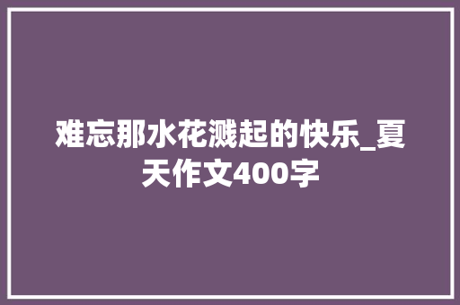难忘那水花溅起的快乐_夏天作文400字