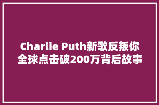 Charlie Puth新歌反叛你全球点击破200万背后故事是什么