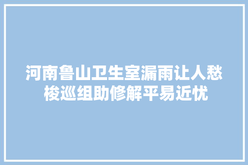 河南鲁山卫生室漏雨让人愁 梭巡组助修解平易近忧