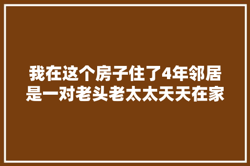 我在这个房子住了4年邻居是一对老头老太太天天在家不出门