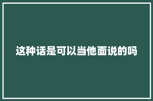 这种话是可以当他面说的吗